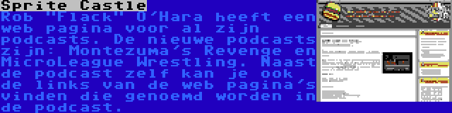 Sprite Castle | Rob Flack O'Hara heeft een web pagina voor al zijn podcasts. De nieuwe podcasts zijn: Montezuma's Revenge en MicroLeague Wrestling. Naast de podcast zelf kan je ook de links van de web pagina's vinden die genoemd worden in de podcast.