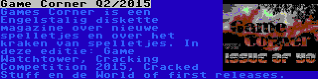 Game Corner Q2/2015 | Games Corner is een Engelstalig diskette magazine over nieuwe spelletjes en over het kraken van spelletjes. In deze editie: Game Watchtower, Cracking Competition 2015, Cracked Stuff en de World of first releases.