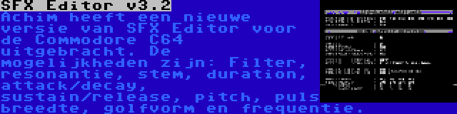 SFX Editor v3.2 | Achim heeft een nieuwe versie van SFX Editor voor de Commodore C64 uitgebracht. De mogelijkheden zijn: Filter, resonantie, stem, duration, attack/decay, sustain/release, pitch, puls breedte, golfvorm en frequentie.