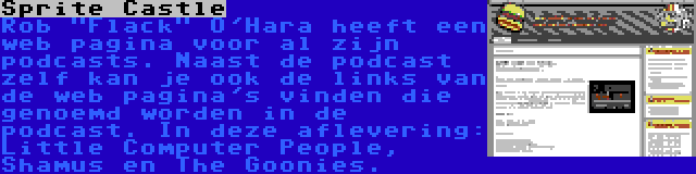 Sprite Castle | Rob Flack O'Hara heeft een web pagina voor al zijn podcasts. Naast de podcast zelf kan je ook de links van de web pagina's vinden die genoemd worden in de podcast. In deze aflevering: Little Computer People, Shamus en The Goonies.