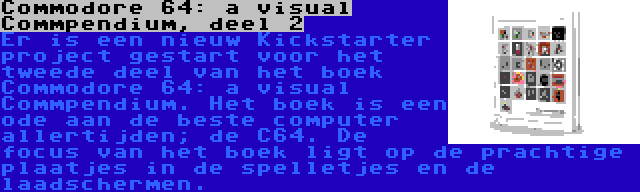 Commodore 64: a visual Commpendium, deel 2 | Er is een nieuw Kickstarter project gestart voor het tweede deel van het boek Commodore 64: a visual Commpendium. Het boek is een ode aan de beste computer allertijden; de C64. De focus van het boek ligt op de prachtige plaatjes in de spelletjes en de laadschermen.