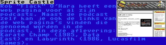 Sprite Castle | Rob Flack O'Hara heeft een web pagina voor al zijn podcasts. Naast de podcast zelf kan je ook de links van de web pagina's vinden die genoemd worden in de podcast. In deze aflevering: Karate Champ (1985, Data East) en Labyrinth (1986, Lucasfilm Games).