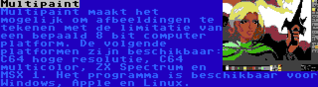 Multipaint | Multipaint maakt het mogelijk om afbeeldingen te tekenen met de limitatie van een bepaald 8 bit computer platform. De volgende platformen zijn beschikbaar: C64 hoge resolutie, C64 multicolor, ZX Spectrum en MSX 1. Het programma is beschikbaar voor Windows, Apple en Linux.