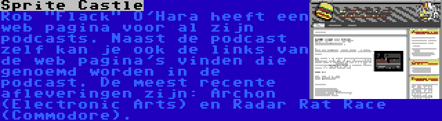 Sprite Castle | Rob Flack O'Hara heeft een web pagina voor al zijn podcasts. Naast de podcast zelf kan je ook de links van de web pagina's vinden die genoemd worden in de podcast. De meest recente afleveringen zijn: Archon (Electronic Arts) en Radar Rat Race (Commodore).