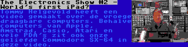 The Electronics Show #2 - World's first iPad? | Tommy Helgevold heeft een video gemaakt over de vroege draagbare computers. Behalve computers van Apple, Amstrad, Casio, Atari en vele PDA's zit ook onze geliefde Commodore SX-64 in deze video.