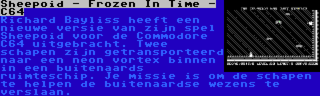 Sheepoid - Frozen In Time - C64 | Richard Bayliss heeft een nieuwe versie van zijn spel Sheepoid voor de Commodore C64 uitgebracht. Twee schapen zijn getransporteerd naar een neon vortex binnen in een buitenaards ruimteschip. Je missie is om de schapen te helpen de buitenaardse wezens te verslaan.