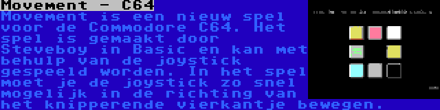 Movement - C64 | Movement is een nieuw spel voor de Commodore C64. Het spel is gemaakt door Steveboy in Basic en kan met behulp van de joystick gespeeld worden. In het spel moet je de joystick zo snel mogelijk in de richting van het knipperende vierkantje bewegen.