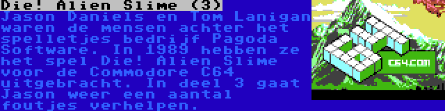 Die! Alien Slime (3) | Jason Daniels en Tom Lanigan waren de mensen achter het spelletjes bedrijf Pagoda Software. In 1989 hebben ze het spel Die! Alien Slime voor de Commodore C64 uitgebracht. In deel 3 gaat Jason weer een aantal foutjes verhelpen.