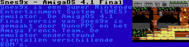 Snes9x - AmigaOS 4.1 Final | Snes9x is een Super Nintendo Entertainment System (SNES) emulator. De AmigaOS 4.1 Final versie van Snes9x is gemaakt door HunoPPC en het Amiga French Team. De emulator ondersteund tientallen verschillende ROM's.