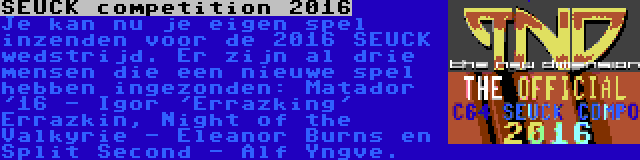 SEUCK competition 2016 | Je kan nu je eigen spel inzenden voor de 2016 SEUCK wedstrijd. Er zijn al drie mensen die een nieuwe spel hebben ingezonden: Matador '16 - Igor 'Errazking' Errazkin, Night of the Valkyrie - Eleanor Burns en Split Second - Alf Yngve.