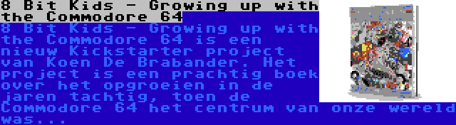 8 Bit Kids - Growing up with the Commodore 64 | 8 Bit Kids - Growing up with the Commodore 64 is een nieuw Kickstarter project van Koen De Brabander. Het project is een prachtig boek over het opgroeien in de jaren tachtig, toen de Commodore 64 het centrum van onze wereld was...