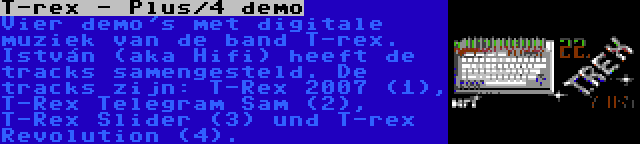 T-rex - Plus/4 demo | Vier demo's met digitale muziek van de band T-rex. István (aka Hifi) heeft de tracks samengesteld. De tracks zijn: T-Rex 2007 (1), T-Rex Telegram Sam (2), T-Rex Slider (3) und T-rex Revolution (4).