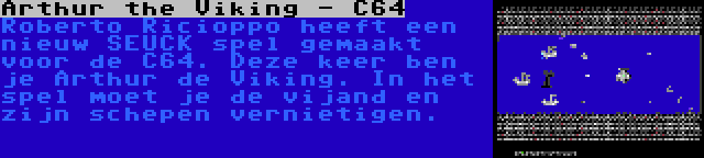 Arthur the Viking - C64 | Roberto Ricioppo heeft een nieuw SEUCK spel gemaakt voor de C64. Deze keer ben je Arthur de Viking. In het spel moet je de vijand en zijn schepen vernietigen.