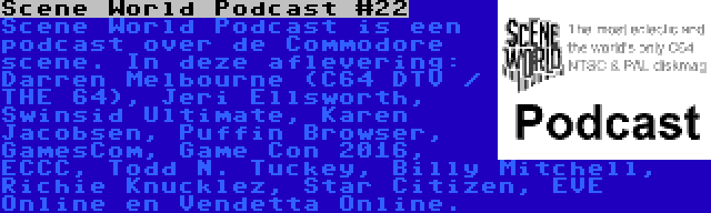 Scene World Podcast #22 | Scene World Podcast is een podcast over de Commodore scene. In deze aflevering: Darren Melbourne (C64 DTV / THE 64), Jeri Ellsworth, Swinsid Ultimate, Karen Jacobsen, Puffin Browser, GamesCom, Game Con 2016, ECCC, Todd N. Tuckey, Billy Mitchell, Richie Knucklez, Star Citizen, EVE Online en Vendetta Online.