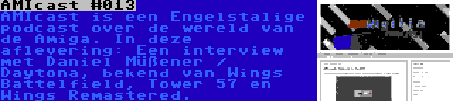 AMIcast #013 | AMIcast is een Engelstalige podcast over de wereld van de Amiga. In deze aflevering: Een interview met Daniel Müßener / Daytona, bekend van Wings Battelfield, Tower 57 en Wings Remastered.