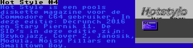 Hot Style #4 | Hot Style is een pools diskette magazine voor de Commodore C64 gebruiker. In deze editie: Decrunch 2016 en Stary Piernik 11. De SID's in deze editie zijn: Bzykojazz, Cover 2, Janosik, Modula, Noisy Pillars en Smalltown Boy.