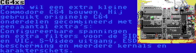 C64xs | Freak wil een extra kleine Commodore C64 bouwen. Hij gebruikt originele C64 onderdelen gecombineerd met een aantal extra's: Configureerbare spanningen en extra filters voor de SID en VIC, S-Video uitgang, ESD bescherming en meerdere kernals en karakterschets.