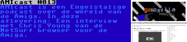 AMIcast #013 | AMIcast is een Engelstalige podcast over de wereld van de Amiga. In deze aflevering: Een interview met Chris Young van de NetSurf browser voor de Amiga.