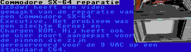 Commodore SX-64 reparatie | Iz8dwf heeft een video gemaakt van de reparatie van een Commodore SX-64 Executive. Het probleem was een slechte Kernel en Chargen ROM. Hij heeft ook de user poort aangepast voor de pinnen die zijn gereserveerd voor de 9 VAC op een standaard C64.