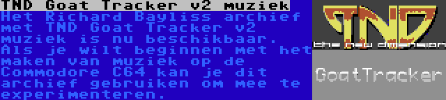 TND Goat Tracker v2 muziek | Het Richard Bayliss archief met TND Goat Tracker v2 muziek is nu beschikbaar. Als je wilt beginnen met het maken van muziek op de Commodore C64 kan je dit archief gebruiken om mee te experimenteren.