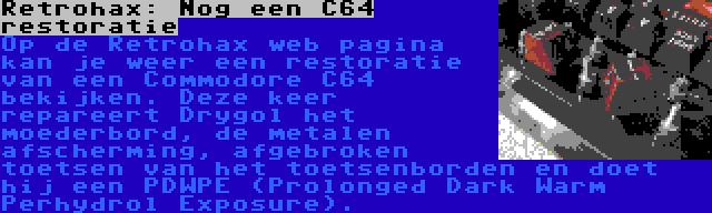 Retrohax: Nog een C64 restoratie | Op de Retrohax web pagina kan je weer een restoratie van een Commodore C64 bekijken. Deze keer repareert Drygol het moederbord, de metalen afscherming, afgebroken toetsen van het toetsenborden en doet hij een PDWPE (Prolonged Dark Warm Perhydrol Exposure).