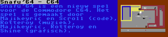 Snafu'64 - C64 | Snafu'64 is een nieuw spel voor de Commodore C64. Het spel is gemaakt door Majikeyric en Scroll (code), Rotteroy (muziek), Majikeyric, Rotteroy en Shine (grafisch).