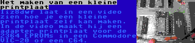 Het maken van een kleine printplaat | Iiz8dwf laat in een video zien hoe je een kleine printplaat zelf kan maken. In de video maakt hij een adapter printplaat voor de 2364 EPROMs in een Commodore VIC-20 of een C64.