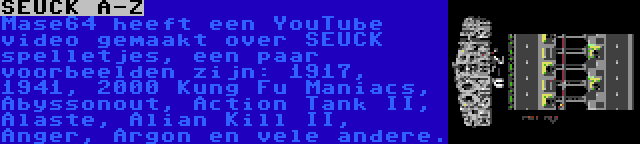 SEUCK A-Z | Mase64 heeft een YouTube video gemaakt over SEUCK spelletjes, een paar voorbeelden zijn: 1917, 1941, 2000 Kung Fu Maniacs, Abyssonout, Action Tank II, Alaste, Alian Kill II, Anger, Argon en vele andere.