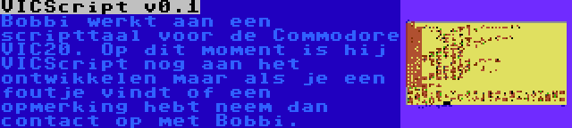 VICScript v0.1 | Bobbi werkt aan een scripttaal voor de Commodore VIC20. Op dit moment is hij VICScript nog aan het ontwikkelen maar als je een foutje vindt of een opmerking hebt neem dan contact op met Bobbi.