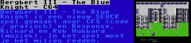 Bergbert III - The Blue Knight - C64 | Bergbert III - The Blue Knight is een nieuw SEUCK spel gemaakt door CFS (code / grafisch) en Response, Richard en Rob Hubbard (muziek). In het spel moet je het milieu redden.