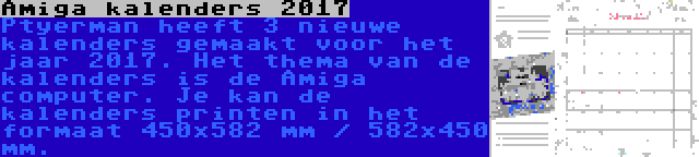 Amiga kalenders 2017 | Ptyerman heeft 3 nieuwe kalenders gemaakt voor het jaar 2017. Het thema van de kalenders is de Amiga computer. Je kan de kalenders printen in het formaat 450x582 mm / 582x450 mm.