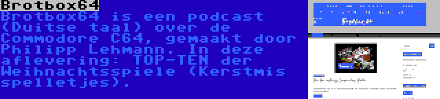 Brotbox64 | Brotbox64 is een podcast (Duitse taal) over de Commodore C64, gemaakt door Philipp Lehmann. In deze aflevering: TOP-TEN der Weihnachtsspiele (Kerstmis spelletjes).