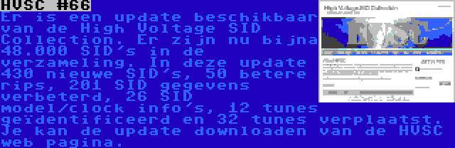 HVSC #66 | Er is een update beschikbaar van de High Voltage SID Collection. Er zijn nu bijna 48.000 SID's in de verzameling. In deze update 430 nieuwe SID's, 50 betere rips, 201 SID gegevens verbeterd, 26 SID model/clock info's, 12 tunes geïdentificeerd en 32 tunes verplaatst. Je kan de update downloaden van de HVSC web pagina.