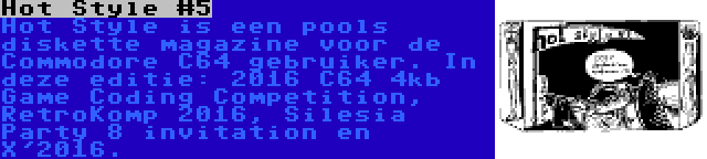 Hot Style #5 | Hot Style is een pools diskette magazine voor de Commodore C64 gebruiker. In deze editie: 2016 C64 4kb Game Coding Competition, RetroKomp 2016, Silesia Party 8 invitation en X'2016.