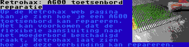 Retrohax: A600 toetsenbord reparatie | Op de Retrohax web pagina kan je zien hoe je een A600 toetsenbord kan repareren. Het kan voorkomen dat de flexibele aansluiting naar het moederbord beschadigd raakt, Retrohax laat zien hoe je deze verbinding kan repareren.