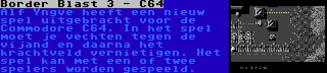 Border Blast 3 - C64 | Alf Yngve heeft een nieuw spel uitgebracht voor de Commodore C64. In het spel moet je vechten tegen de vijand en daarna het krachtveld vernietigen. Het spel kan met een of twee spelers worden gespeeld.