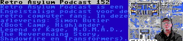 Retro Asylum Podcast 152 | Retro Asylum Podcast is een Engelstalige podcast voor de retro computer fans. In deze aflevering: Simon Butler (Boot Camp, Highlander, Legend of Kage, N.O.M.A.D., The Neverending Story, Shadowfire en Transformers).