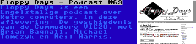 Floppy Days - Podcast #69 | Floppy Days is een Engelstalige podcast over Retro computers. In deze aflevering: De geschiedenis van de Commodore VIC20, met Brian Bagnall, Michael Tomczyk en Neil Harris.