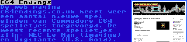 C64 Endings | De web pagina c64endings.co.uk heeft weer een aantal nieuwe spel einden van Commodore C64 spelletjes toegevoegd. De meest recente spelletjes zijn: WEC Le Man (Imagine) en Vigilante (U.S. Gold).