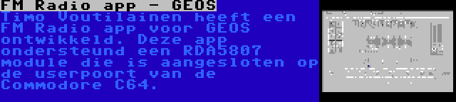 FM Radio app - GEOS | Timo Voutilainen heeft een FM Radio app voor GEOS ontwikkeld. Deze app ondersteund een RDA5807 module die is aangesloten op de userpoort van de Commodore C64.