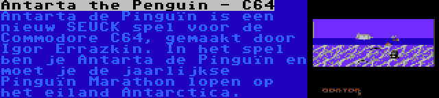 Antarta the Penguin - C64 | Antarta de Pinguïn is een nieuw SEUCK spel voor de Commodore C64, gemaakt door Igor Errazkin. In het spel ben je Antarta de Pinguïn en moet je de jaarlijkse Pinguïn Marathon lopen op het eiland Antarctica.