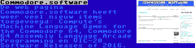 Commodore.software | De web pagina Commodore.software heeft weer veel nieuw items toegevoegd: Compute's Machine Language Games for the Commodore 64, Commodore 64 Assembly Language Arcade Programming en VIC-20 Software Releases of 2016.