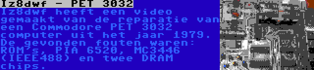 Iz8dwf - PET 3032 | Iz8dwf heeft een video gemaakt van de reparatie van een Commodore PET 3032 computer uit het jaar 1979. De gevonden fouten waren: ROM's, PIA 6520, MC3446 (IEEE488) en twee DRAM chips.