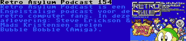 Retro Asylum Podcast 154 | Retro Asylum Podcast is een Engelstalige podcast voor de retro computer fans. In deze aflevering: Steve Erickson & Mads Kristensen spelen Bubble Bobble (Amiga).