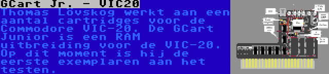 GCart Jr. - VIC20 | Thomas Lövskog werkt aan een aantal cartridges voor de Commodore VIC-20. De GCart Junior is een RAM uitbreiding voor de VIC-20. Op dit moment is hij de eerste exemplaren aan het testen.