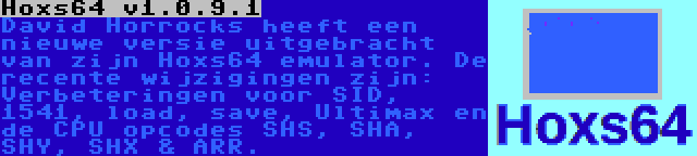 Hoxs64 v1.0.9.1 | David Horrocks heeft een nieuwe versie uitgebracht van zijn Hoxs64 emulator. De recente wijzigingen zijn: Verbeteringen voor SID, 1541, load, save, Ultimax en de CPU opcodes SHS, SHA, SHY, SHX & ARR.