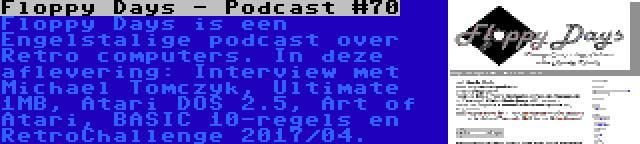 Floppy Days - Podcast #70 | Floppy Days is een Engelstalige podcast over Retro computers. In deze aflevering: Interview met Michael Tomczyk, Ultimate 1MB, Atari DOS 2.5, Art of Atari, BASIC 10-regels en RetroChallenge 2017/04.