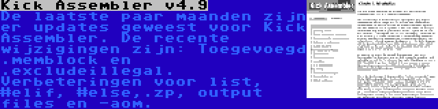 Kick Assembler v4.9 | De laatste paar maanden zijn er updates geweest voor Kick Assembler. De recente wijzigingen zijn: Toegevoegd .memblock en .excludeillegal. Verbeteringen voor list, #elif, #else,.zp, output files en -aom.