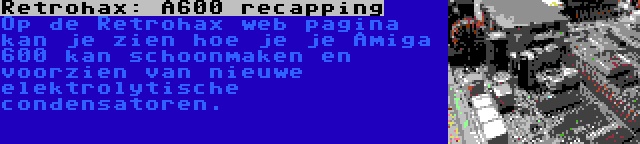 Retrohax: A600 recapping | Op de Retrohax web pagina kan je zien hoe je je Amiga 600 kan schoonmaken en voorzien van nieuwe elektrolytische condensatoren.