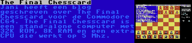 The Final Chesscard | Jani heeft een blog geschreven over The Final Chesscard voor de Commodore C64. The Final Chesscard is een stand-alone computer met 32K ROM, 8K RAM en een extra CPU die werkt op 5 Mhz.